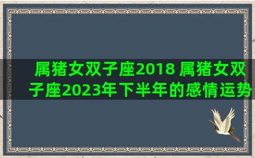 属猪女双子座2018 属猪女双子座2023年下半年的感情运势